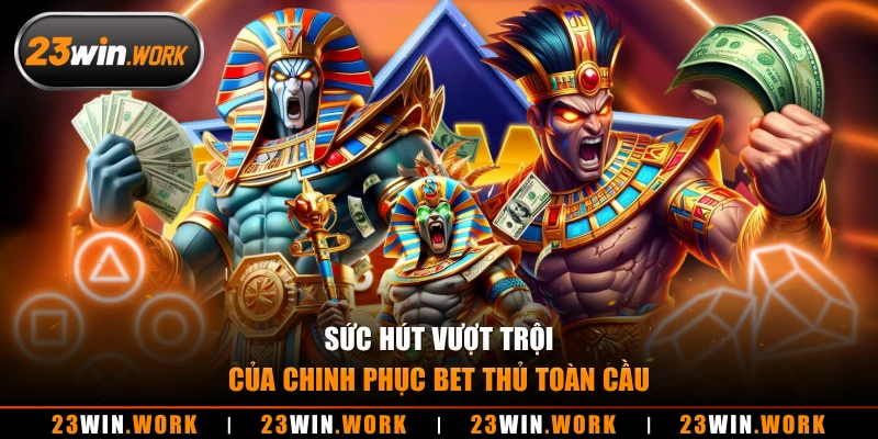 Sức hút vượt trội của chinh phục bet thủ toàn cầu